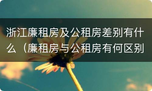 浙江廉租房及公租房差别有什么（廉租房与公租房有何区别）