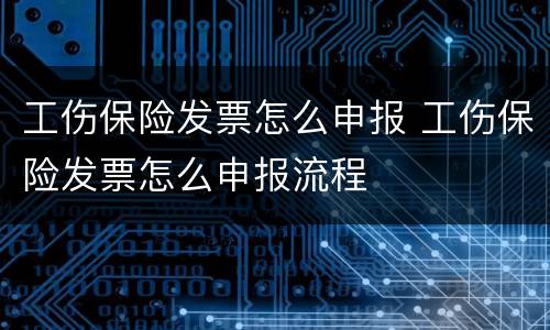 工伤保险发票怎么申报 工伤保险发票怎么申报流程