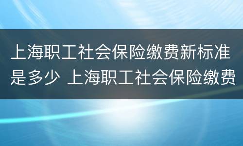 上海职工社会保险缴费新标准是多少 上海职工社会保险缴费新标准是多少钱一个月