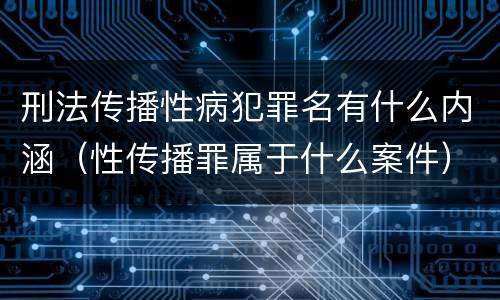 刑法传播性病犯罪名有什么内涵（性传播罪属于什么案件）