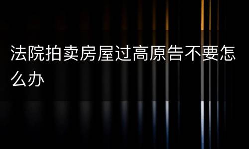 法院拍卖房屋过高原告不要怎么办