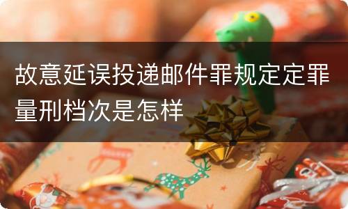 故意延误投递邮件罪规定定罪量刑档次是怎样