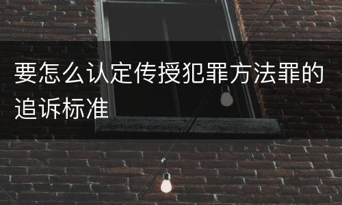 要怎么认定传授犯罪方法罪的追诉标准