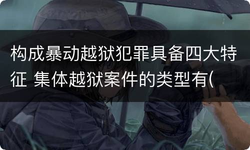 构成暴动越狱犯罪具备四大特征 集体越狱案件的类型有(
