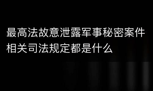 最高法故意泄露军事秘密案件相关司法规定都是什么