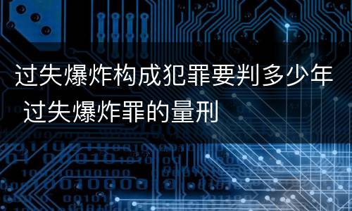 过失爆炸构成犯罪要判多少年 过失爆炸罪的量刑