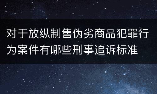 对于放纵制售伪劣商品犯罪行为案件有哪些刑事追诉标准