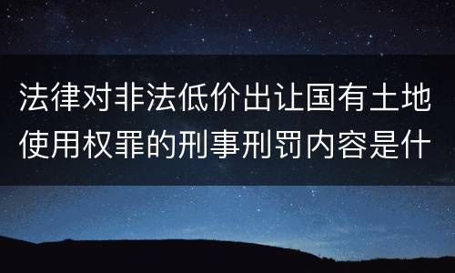 法律对非法低价出让国有土地使用权罪的刑事刑罚内容是什么