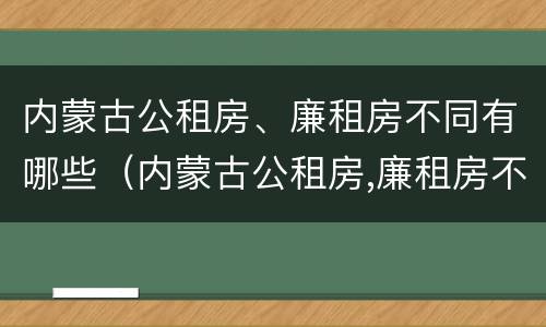 内蒙古公租房、廉租房不同有哪些（内蒙古公租房,廉租房不同有哪些条件）
