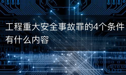 工程重大安全事故罪的4个条件有什么内容