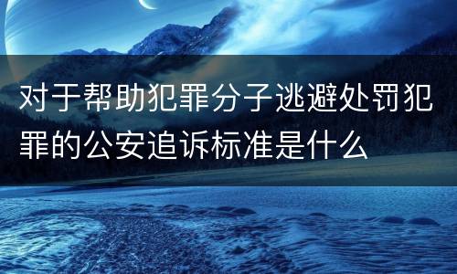 对于帮助犯罪分子逃避处罚犯罪的公安追诉标准是什么