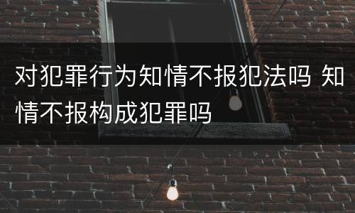 对犯罪行为知情不报犯法吗 知情不报构成犯罪吗