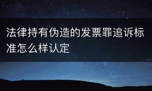 法律持有伪造的发票罪追诉标准怎么样认定