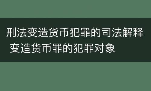 刑法变造货币犯罪的司法解释 变造货币罪的犯罪对象