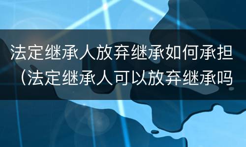 法定继承人放弃继承如何承担（法定继承人可以放弃继承吗）
