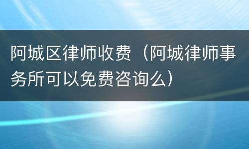阿城区律师收费（阿城律师事务所可以免费咨询么）