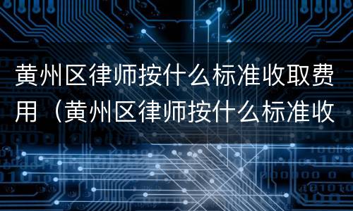 黄州区律师按什么标准收取费用（黄州区律师按什么标准收取费用的）