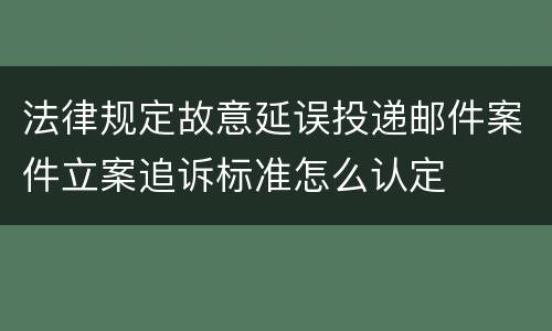 法律规定故意延误投递邮件案件立案追诉标准怎么认定