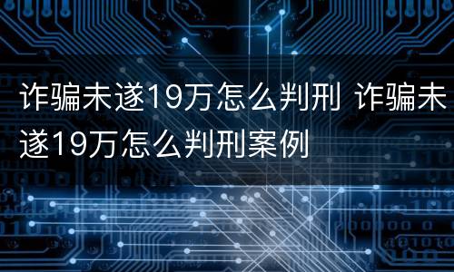 诈骗未遂19万怎么判刑 诈骗未遂19万怎么判刑案例