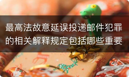 最高法故意延误投递邮件犯罪的相关解释规定包括哪些重要内容