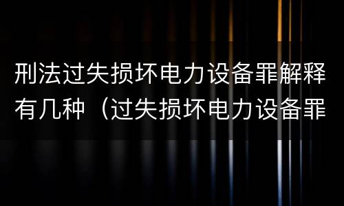 刑法过失损坏电力设备罪解释有几种（过失损坏电力设备罪立案标准）
