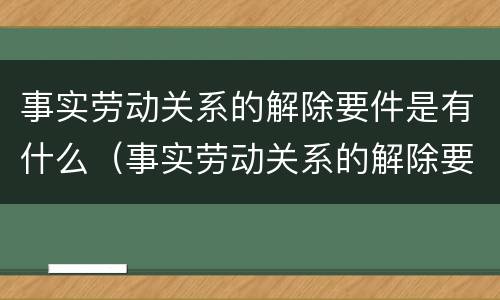 事实劳动关系的解除要件是有什么（事实劳动关系的解除要件是有什么）