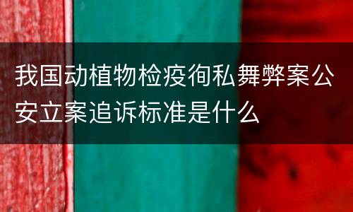 我国动植物检疫徇私舞弊案公安立案追诉标准是什么