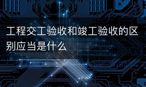 工程交工验收和竣工验收的区别应当是什么