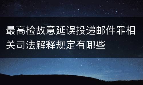 最高检故意延误投递邮件罪相关司法解释规定有哪些