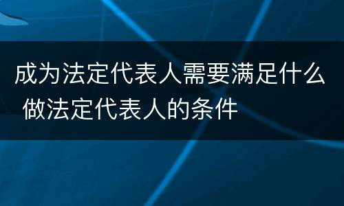 成为法定代表人需要满足什么 做法定代表人的条件