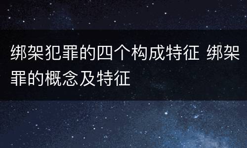 绑架犯罪的四个构成特征 绑架罪的概念及特征