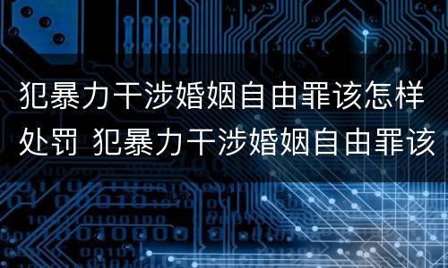 犯暴力干涉婚姻自由罪该怎样处罚 犯暴力干涉婚姻自由罪该怎样处罚对方