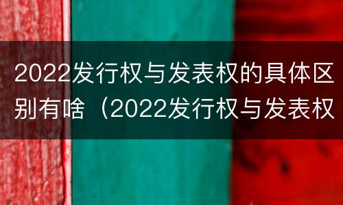2022发行权与发表权的具体区别有啥（2022发行权与发表权的具体区别有啥关系）