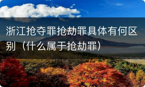 浙江抢夺罪抢劫罪具体有何区别（什么属于抢劫罪）