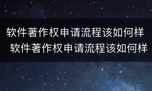 软件著作权申请流程该如何样 软件著作权申请流程该如何样操作