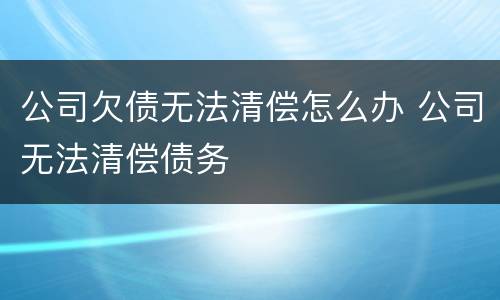 公司欠债无法清偿怎么办 公司无法清偿债务