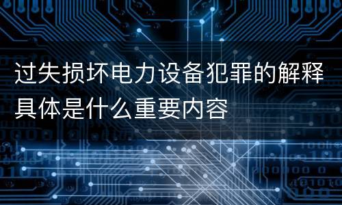过失损坏电力设备犯罪的解释具体是什么重要内容