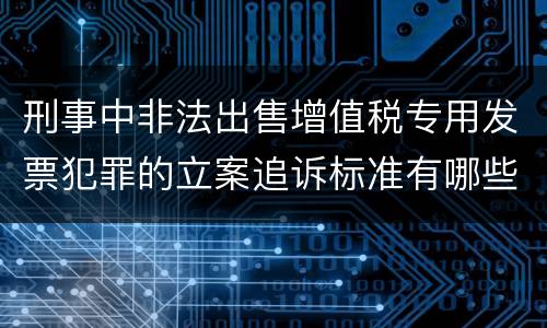 刑事中非法出售增值税专用发票犯罪的立案追诉标准有哪些