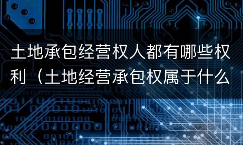 土地承包经营权人都有哪些权利（土地经营承包权属于什么权）