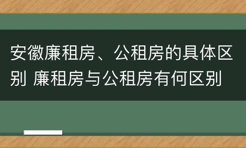 安徽廉租房、公租房的具体区别 廉租房与公租房有何区别