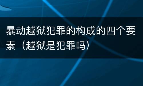 暴动越狱犯罪的构成的四个要素（越狱是犯罪吗）