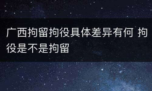 广西拘留拘役具体差异有何 拘役是不是拘留
