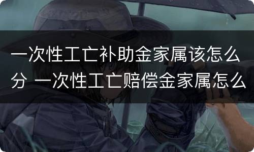一次性工亡补助金家属该怎么分 一次性工亡赔偿金家属怎么分配