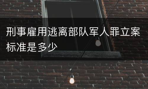 刑事雇用逃离部队军人罪立案标准是多少