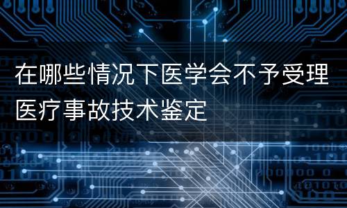 在哪些情况下医学会不予受理医疗事故技术鉴定