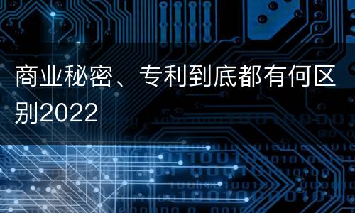 商业秘密、专利到底都有何区别2022