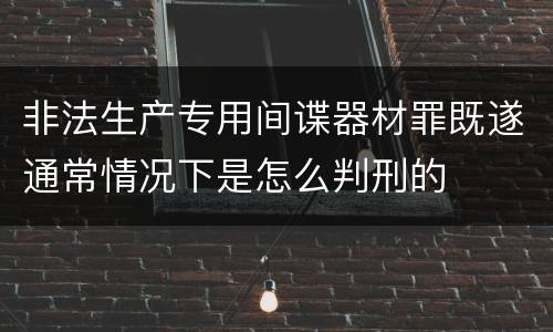 非法生产专用间谍器材罪既遂通常情况下是怎么判刑的