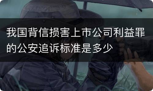 我国背信损害上市公司利益罪的公安追诉标准是多少