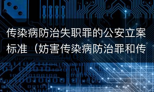传染病防治失职罪的公安立案标准（妨害传染病防治罪和传染病防治失职罪）