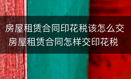房屋租赁合同印花税该怎么交 房屋租赁合同怎样交印花税